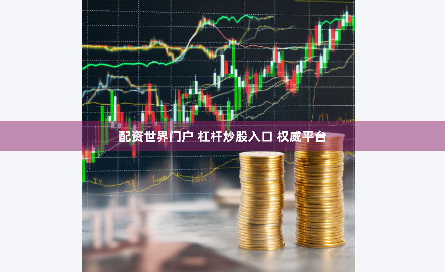 配资世界门户 杠杆炒股入口 权威平台