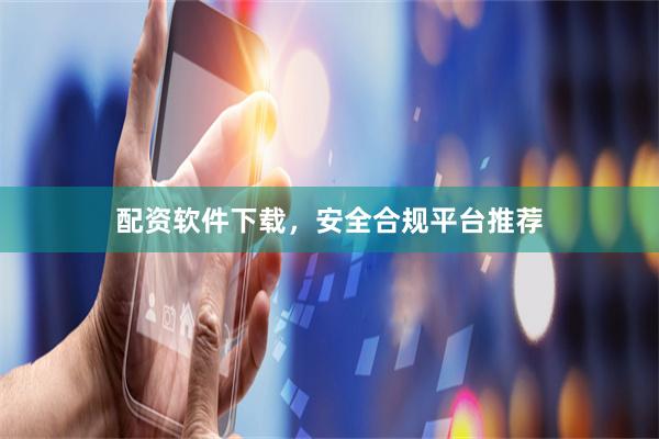 配资软件下载，安全合规平台推荐
