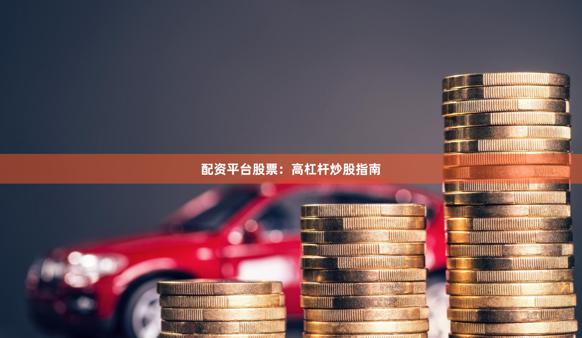 配资平台股票：高杠杆炒股指南