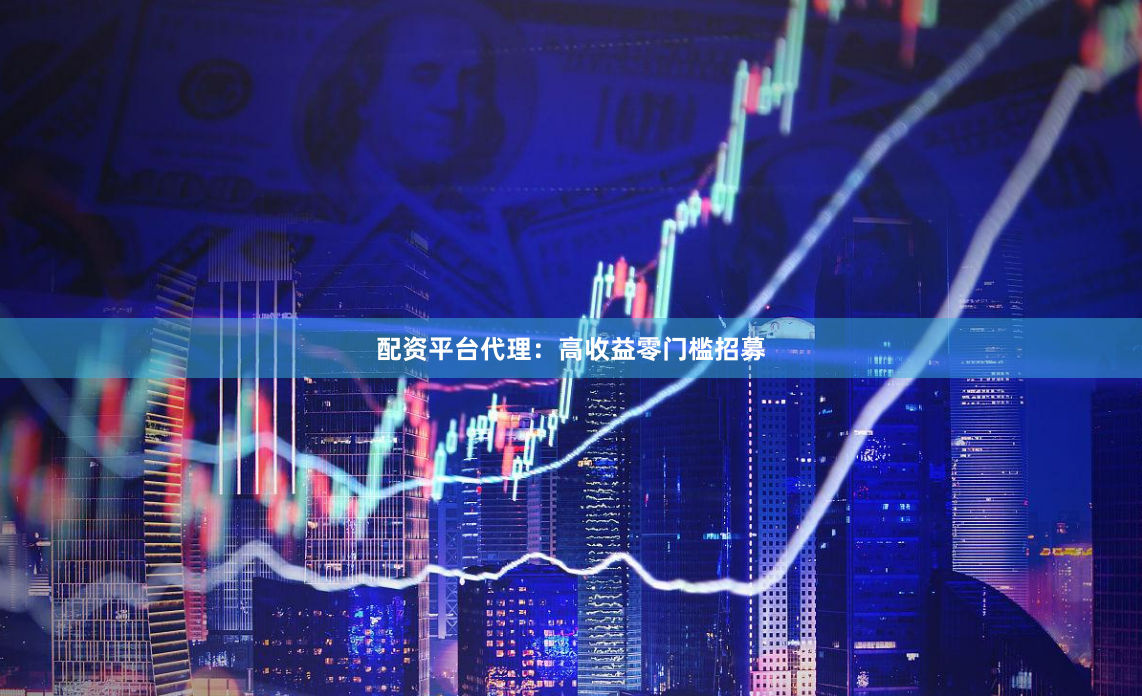 配资平台代理：高收益零门槛招募