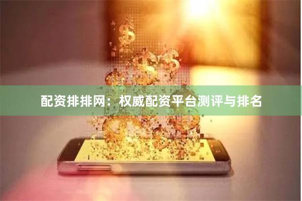 配资排排网：权威配资平台测评与排名