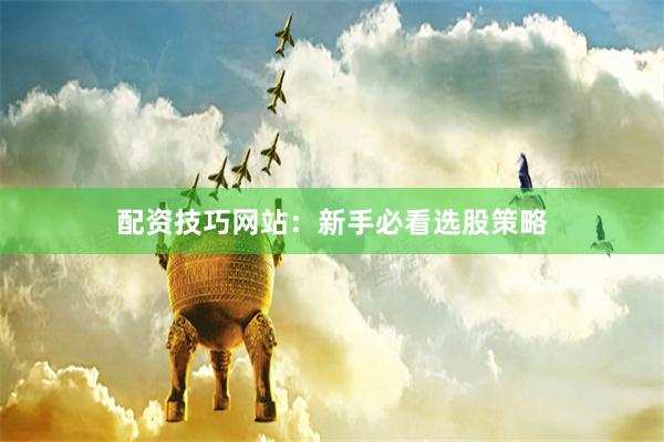 配资技巧网站：新手必看选股策略