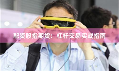 配资股指期货：杠杆交易实战指南