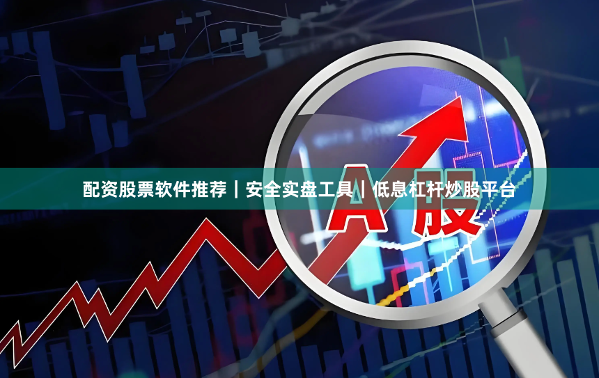 配资股票软件推荐｜安全实盘工具｜低息杠杆炒股平台