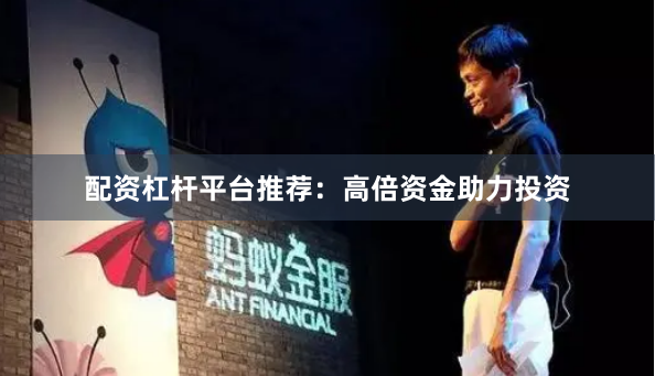 配资杠杆平台推荐：高倍资金助力投资