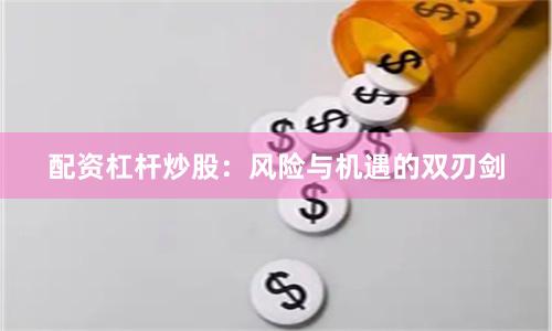 配资杠杆炒股：风险与机遇的双刃剑