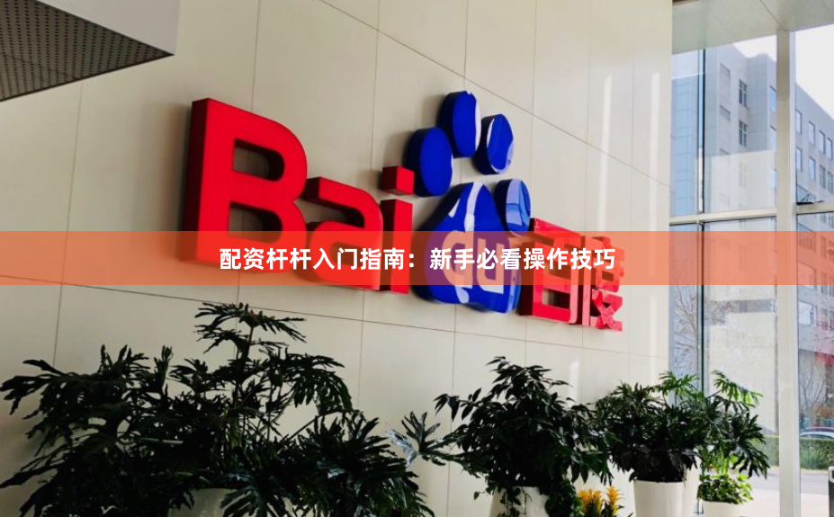 配资杆杆入门指南：新手必看操作技巧