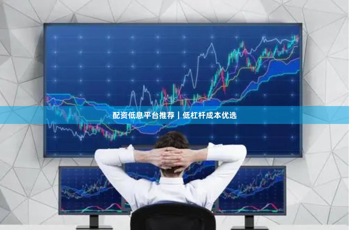 配资低息平台推荐｜低杠杆成本优选
