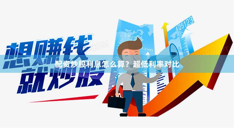配资炒股利息怎么算？超低利率对比