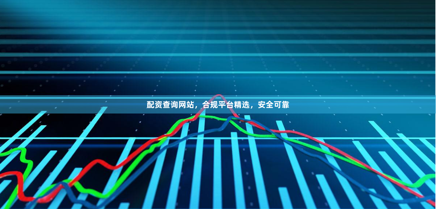 配资查询网站，合规平台精选，安全可靠