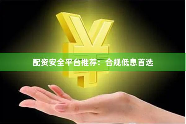 配资安全平台推荐：合规低息首选