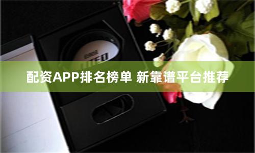 配资APP排名榜单 新靠谱平台推荐