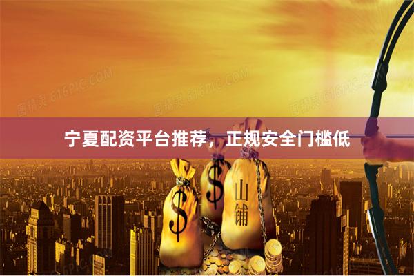 宁夏配资平台推荐，正规安全门槛低