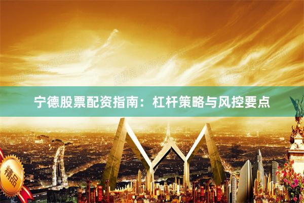 宁德股票配资指南：杠杆策略与风控要点