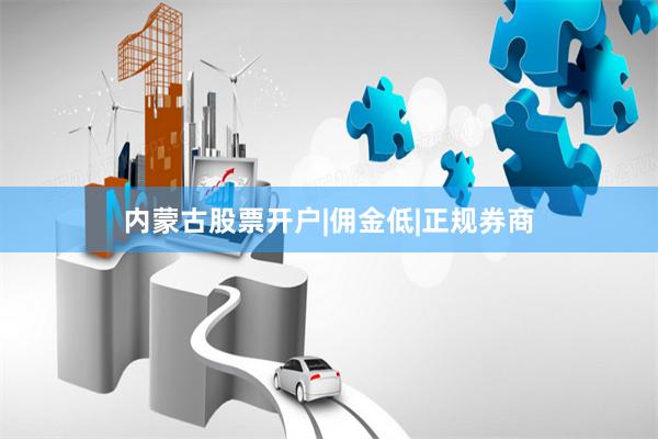 内蒙古股票开户|佣金低|正规券商