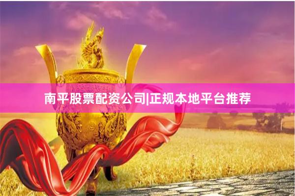 南平股票配资公司|正规本地平台推荐