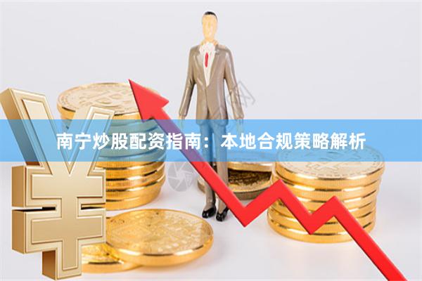 南宁炒股配资指南：本地合规策略解析