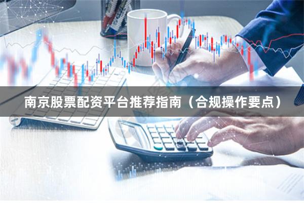 南京股票配资平台推荐指南（合规操作要点）