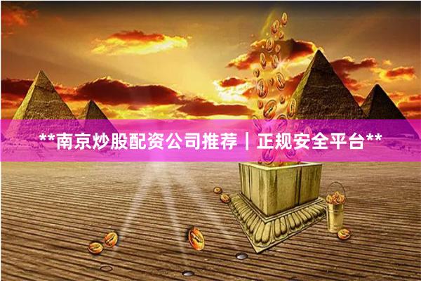 **南京炒股配资公司推荐｜正规安全平台**