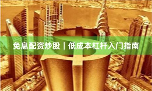 免息配资炒股｜低成本杠杆入门指南
