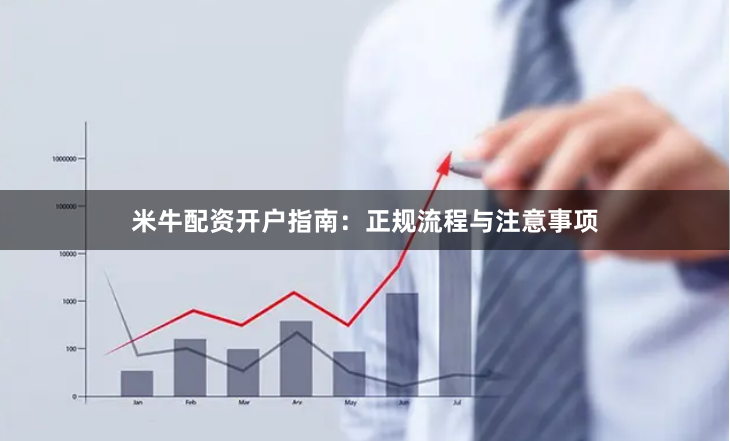 米牛配资开户指南：正规流程与注意事项