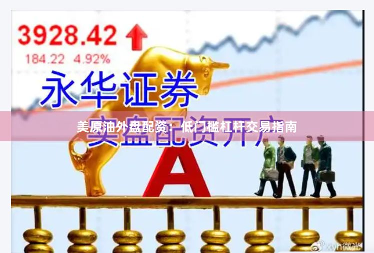 美原油外盘配资：低门槛杠杆交易指南