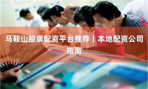 马鞍山股票配资平台推荐｜本地配资公司指南