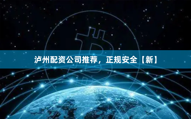 泸州配资公司推荐，正规安全【新】