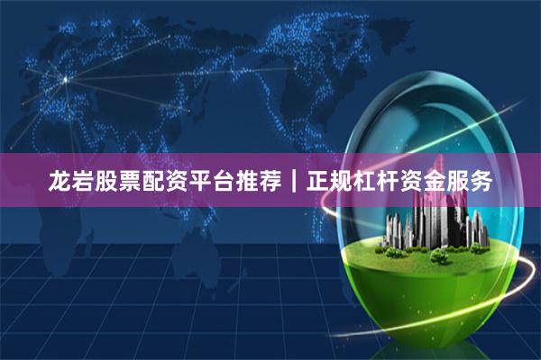 龙岩股票配资平台推荐｜正规杠杆资金服务