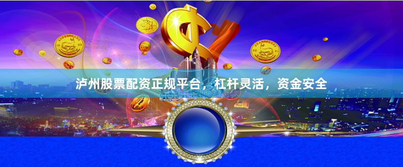 泸州股票配资正规平台，杠杆灵活，资金安全