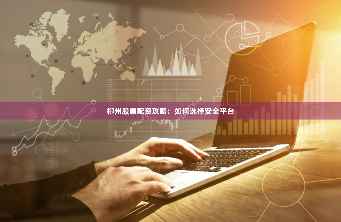 柳州股票配资攻略：如何选择安全平台