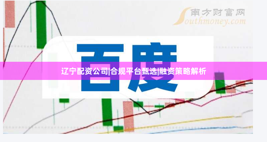 辽宁配资公司|合规平台甄选|融资策略解析