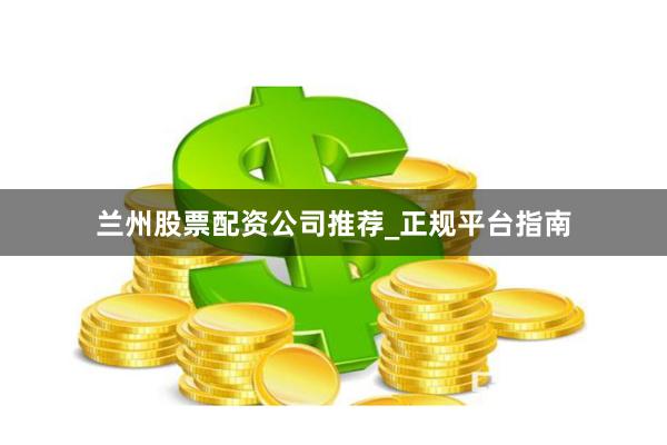 兰州股票配资公司推荐_正规平台指南
