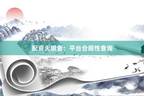 配资天眼查：平台合规性查询