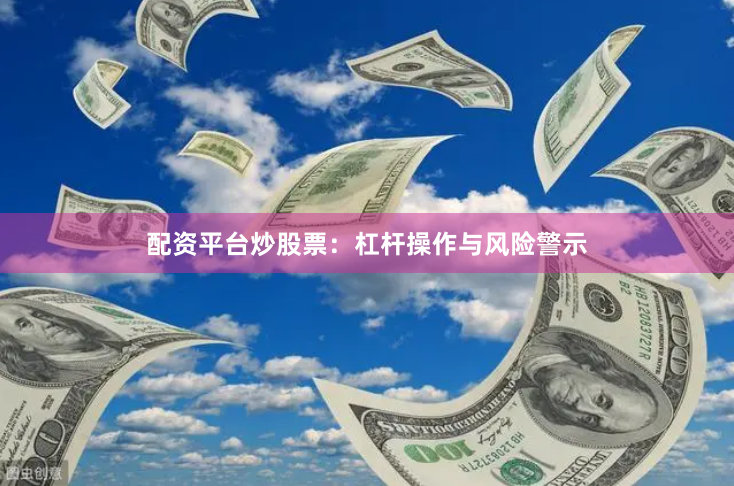 配资平台炒股票：杠杆操作与风险警示