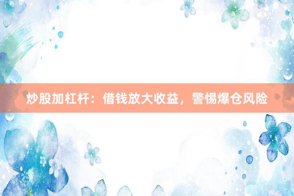 炒股加杠杆：借钱放大收益，警惕爆仓风险