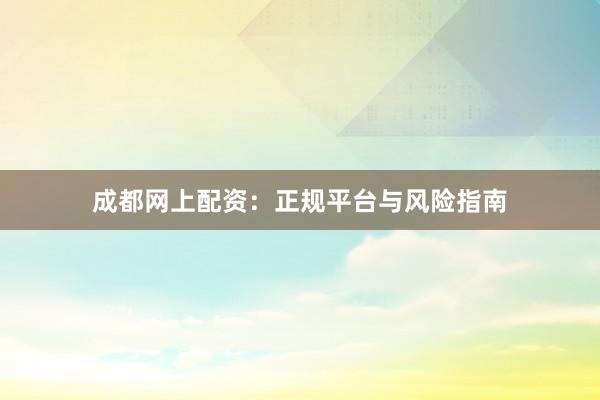 成都网上配资：正规平台与风险指南