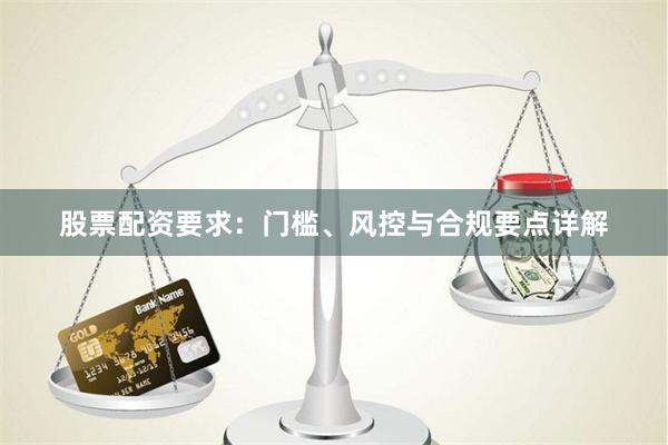股票配资要求：门槛、风控与合规要点详解
