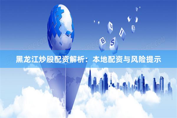 黑龙江炒股配资解析：本地配资与风险提示