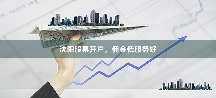 沈阳股票开户，佣金低服务好